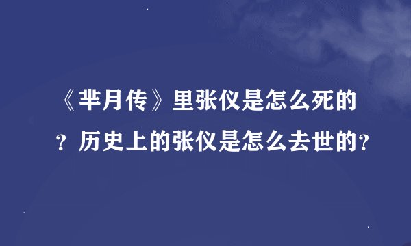 《芈月传》里张仪是怎么死的？历史上的张仪是怎么去世的？