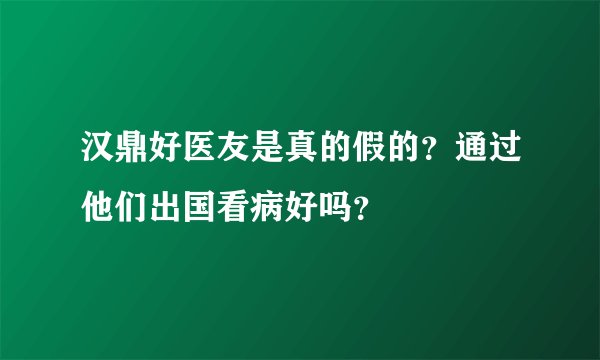 汉鼎好医友是真的假的？通过他们出国看病好吗？