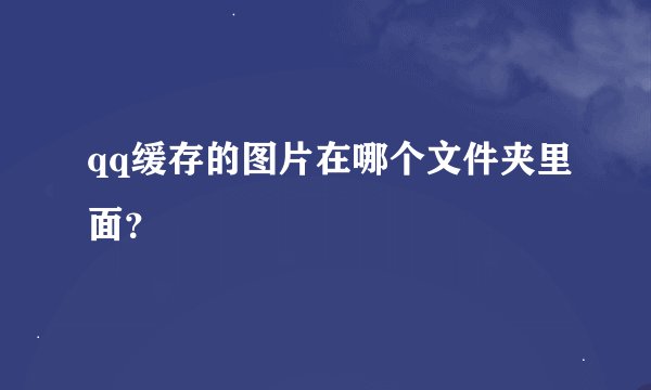 qq缓存的图片在哪个文件夹里面？