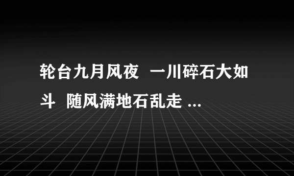 轮台九月风夜  一川碎石大如斗  随风满地石乱走  匈奴草黄马正肥