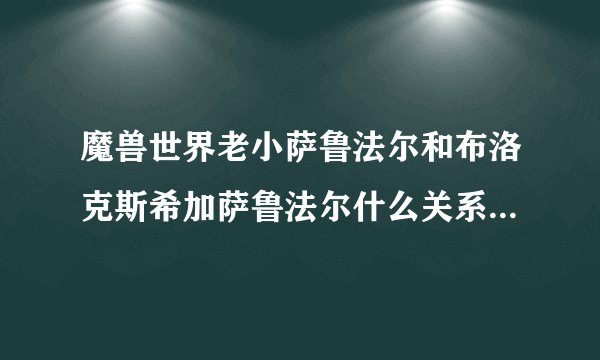 魔兽世界老小萨鲁法尔和布洛克斯希加萨鲁法尔什么关系？他们三人的强弱排行如何？