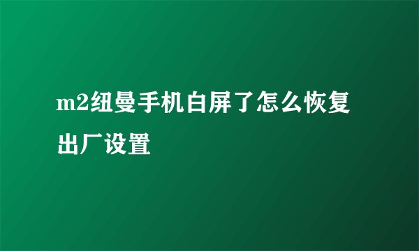 m2纽曼手机白屏了怎么恢复出厂设置