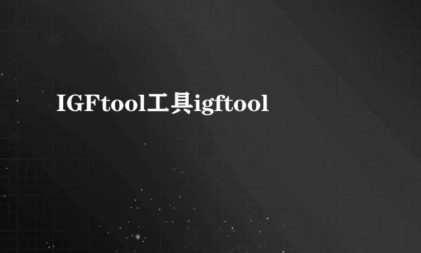 IGFtool工具igftool