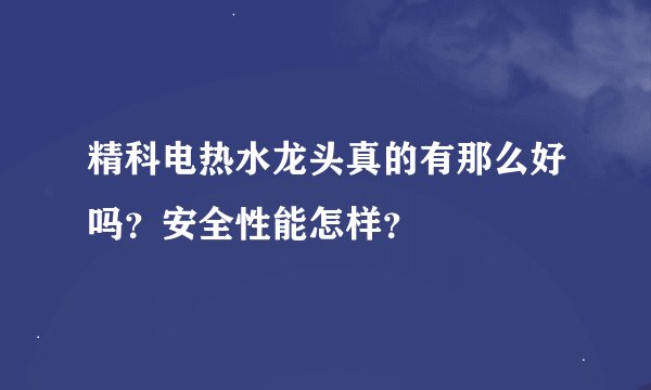 精科电热水龙头真的有那么好吗？安全性能怎样？