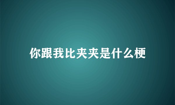 你跟我比夹夹是什么梗