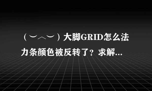 （︶︿︶）大脚GRID怎么法力条颜色被反转了？求解哇55555~