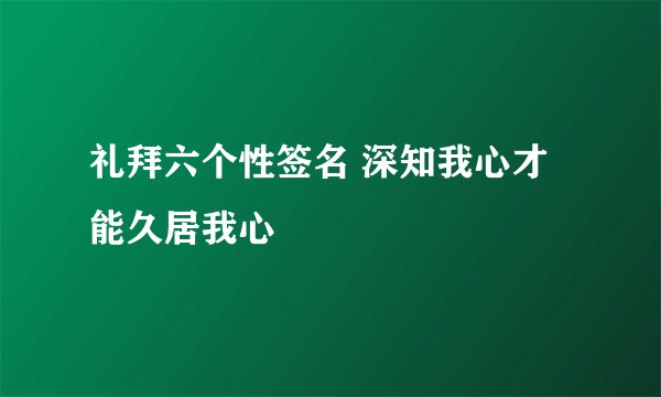 礼拜六个性签名 深知我心才能久居我心