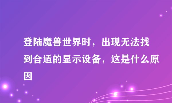 登陆魔兽世界时，出现无法找到合适的显示设备，这是什么原因
