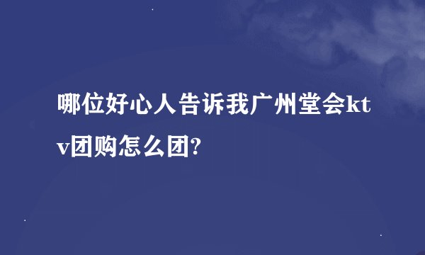 哪位好心人告诉我广州堂会ktv团购怎么团?
