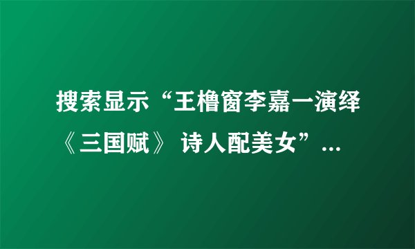 搜索显示“王橹窗李嘉一演绎《三国赋》 诗人配美女”，可我怎么也没搜到王橹窗写的《三国赋》啊？