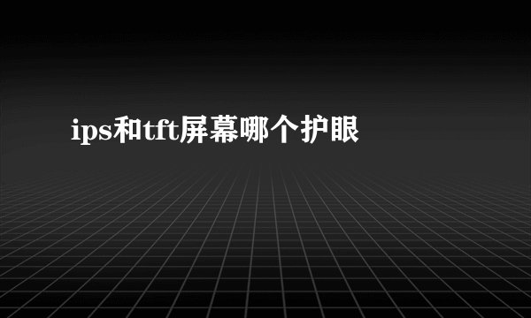 ips和tft屏幕哪个护眼