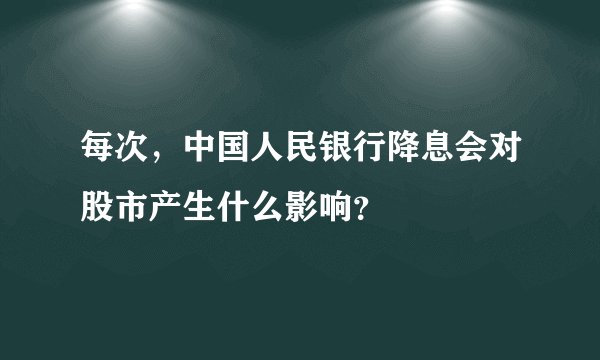 每次，中国人民银行降息会对股市产生什么影响？