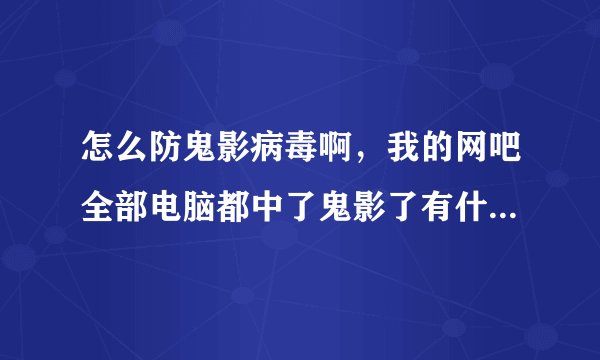 怎么防鬼影病毒啊，我的网吧全部电脑都中了鬼影了有什么方法可以防的啊？我用专杀用个毒病可以杀去了，我