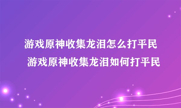游戏原神收集龙泪怎么打平民 游戏原神收集龙泪如何打平民