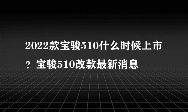 2022款宝骏510什么时候上市？宝骏510改款最新消息