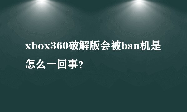 xbox360破解版会被ban机是怎么一回事？