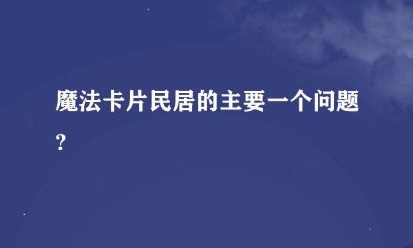 魔法卡片民居的主要一个问题?