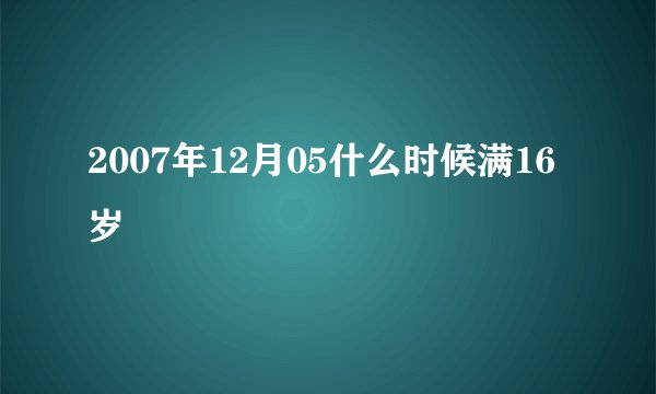2007年12月05什么时候满16岁