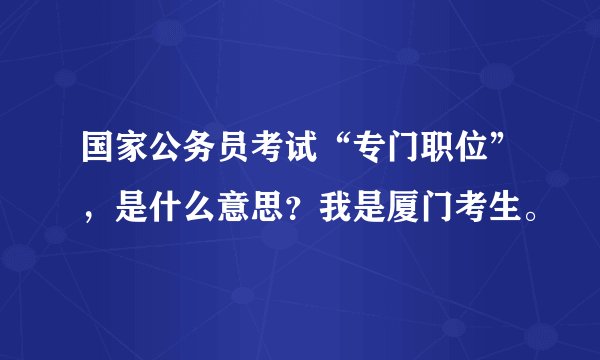 国家公务员考试“专门职位”，是什么意思？我是厦门考生。