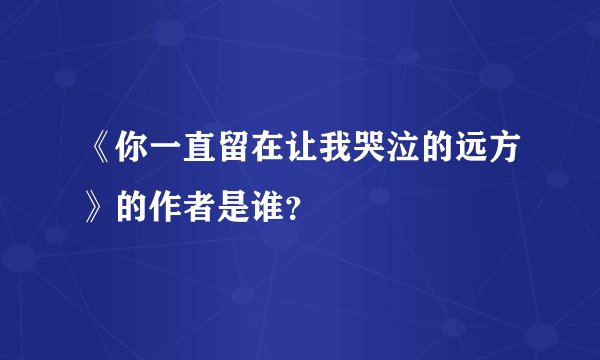 《你一直留在让我哭泣的远方》的作者是谁？