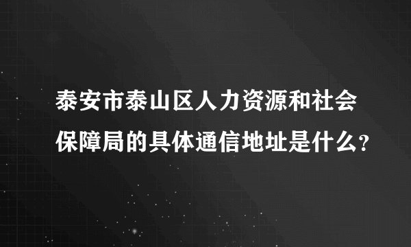 泰安市泰山区人力资源和社会保障局的具体通信地址是什么？