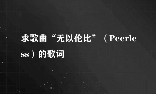 求歌曲“无以伦比”（Peerless）的歌词