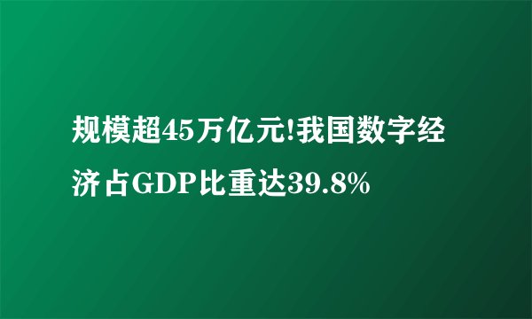 规模超45万亿元!我国数字经济占GDP比重达39.8%
