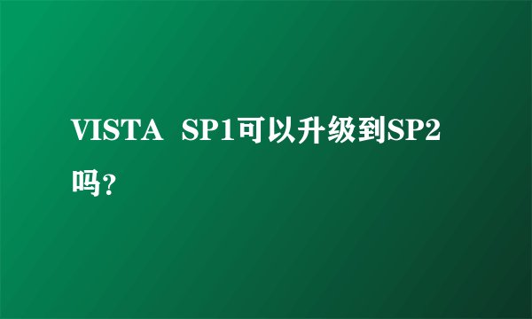 VISTA  SP1可以升级到SP2吗？