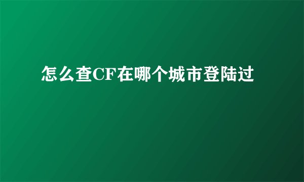怎么查CF在哪个城市登陆过