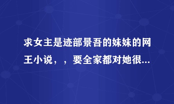 求女主是迹部景吾的妹妹的网王小说，，要全家都对她很好的，，女主也很乖，，男主谁都行，，