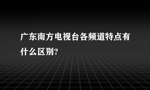 广东南方电视台各频道特点有什么区别?