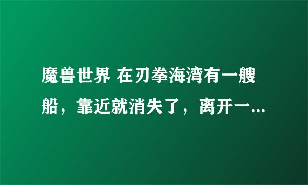 魔兽世界 在刃拳海湾有一艘船，靠近就消失了，离开一定的范围又显示了出来