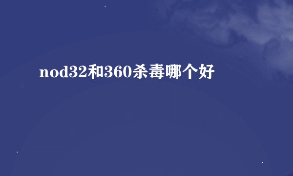 nod32和360杀毒哪个好