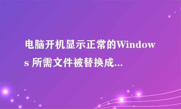 电脑开机显示正常的Windows 所需文件被替换成无法识别的版本怎么办