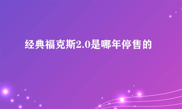 经典福克斯2.0是哪年停售的
