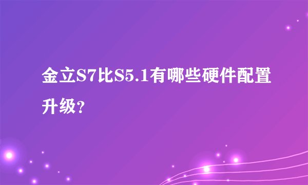 金立S7比S5.1有哪些硬件配置升级？