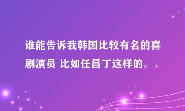 谁能告诉我韩国比较有名的喜剧演员 比如任昌丁这样的。。