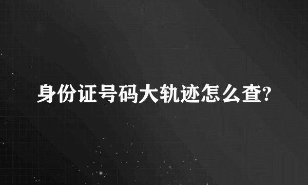 身份证号码大轨迹怎么查?
