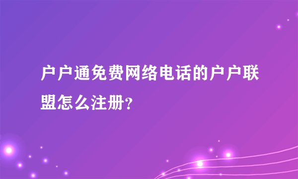 户户通免费网络电话的户户联盟怎么注册？