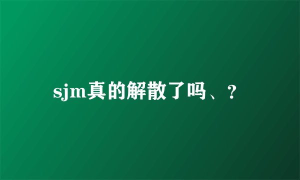 sjm真的解散了吗、？