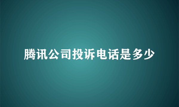 腾讯公司投诉电话是多少
