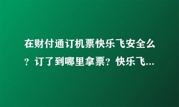 在财付通订机票快乐飞安全么？订了到哪里拿票？快乐飞是什么意思？