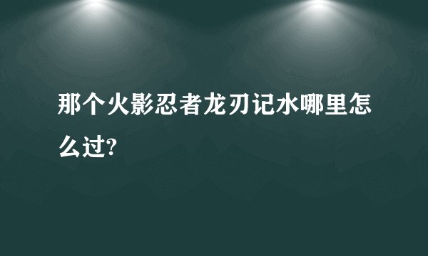 那个火影忍者龙刃记水哪里怎么过?