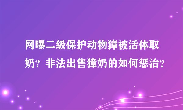 网曝二级保护动物獐被活体取奶？非法出售獐奶的如何惩治？
