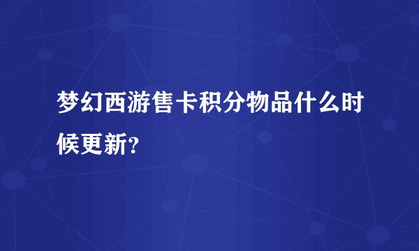 梦幻西游售卡积分物品什么时候更新?