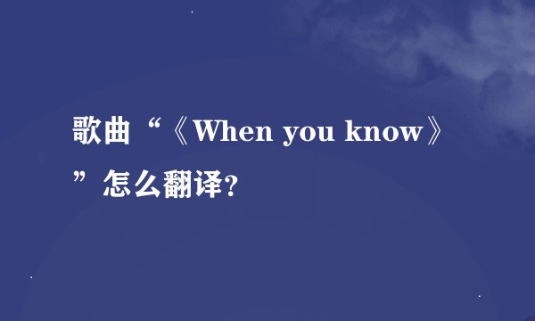 歌曲“《When you know》”怎么翻译？