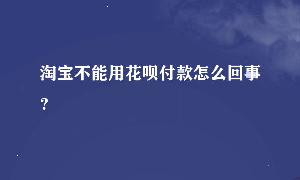 淘宝不能用花呗付款怎么回事？