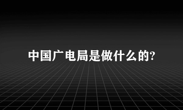 中国广电局是做什么的?