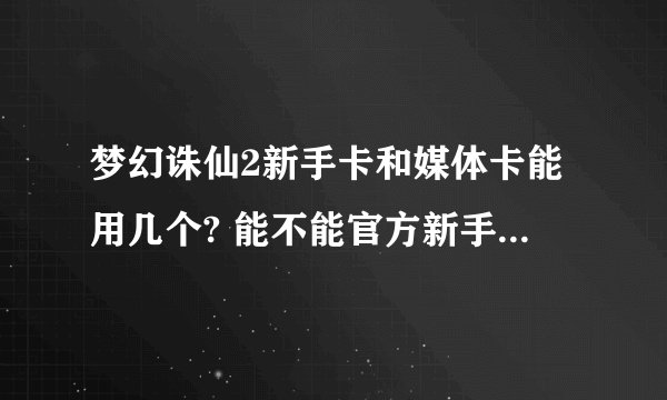梦幻诛仙2新手卡和媒体卡能用几个? 能不能官方新手卡 和其他各个媒体卡都同时用呢？