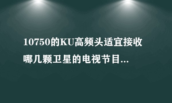 10750的KU高频头适宜接收哪几颗卫星的电视节目啊？请高手指点，谢谢！